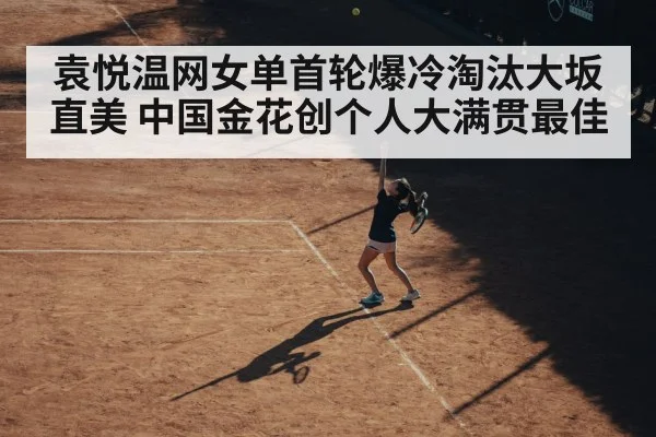 袁悦温网女单首轮爆冷淘汰大坂直美 中国金花创个人大满贯最佳